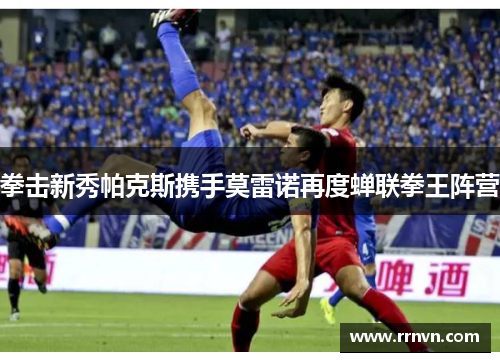 拳击新秀帕克斯携手莫雷诺再度蝉联拳王阵营