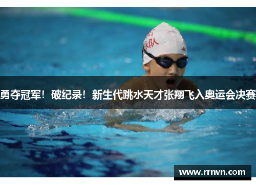 勇夺冠军！破纪录！新生代跳水天才张翔飞入奥运会决赛