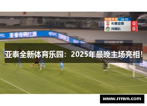 亚泰全新体育乐园：2025年最晚主场亮相！